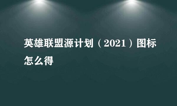 英雄联盟源计划（2021）图标怎么得