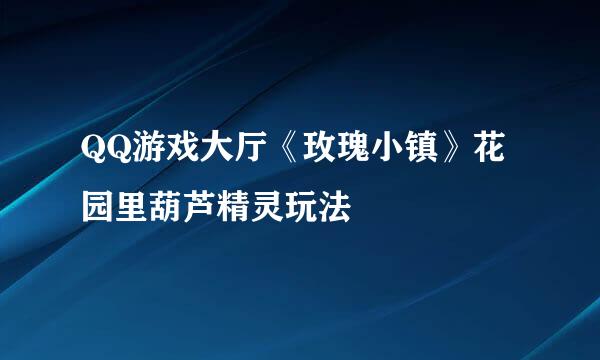 QQ游戏大厅《玫瑰小镇》花园里葫芦精灵玩法