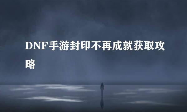 DNF手游封印不再成就获取攻略