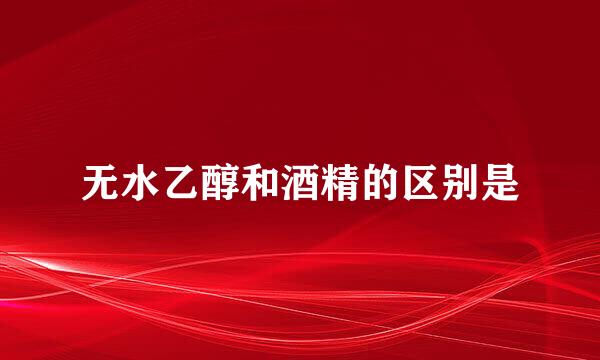 无水乙醇和酒精的区别是