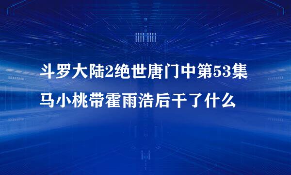 斗罗大陆2绝世唐门中第53集马小桃带霍雨浩后干了什么