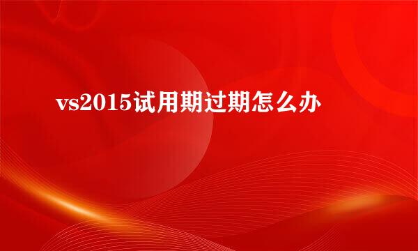 vs2015试用期过期怎么办