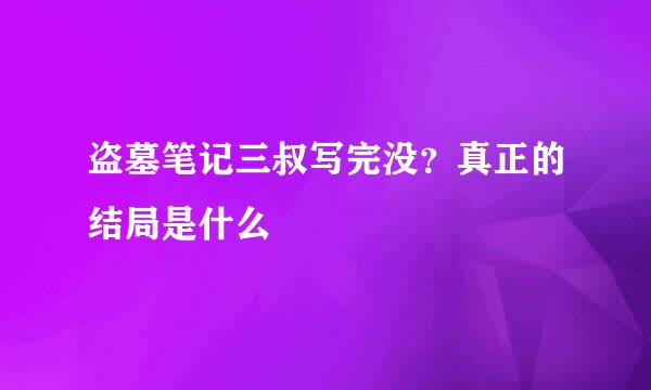 盗墓笔记三叔写完没？真正的结局是什么