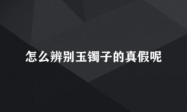 怎么辨别玉镯子的真假呢
