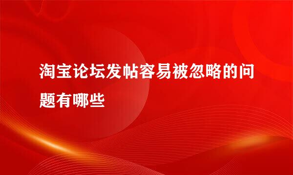 淘宝论坛发帖容易被忽略的问题有哪些