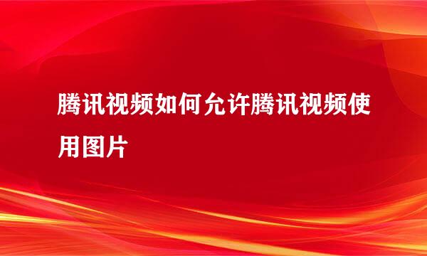 腾讯视频如何允许腾讯视频使用图片