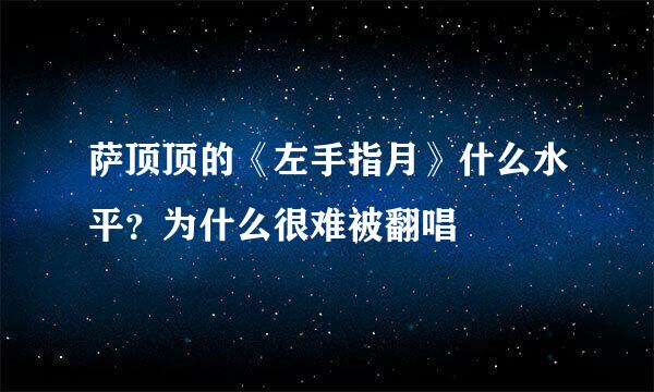 萨顶顶的《左手指月》什么水平？为什么很难被翻唱