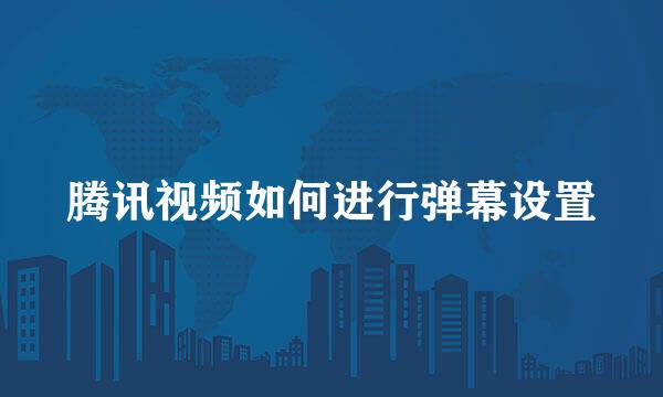 腾讯视频如何进行弹幕设置