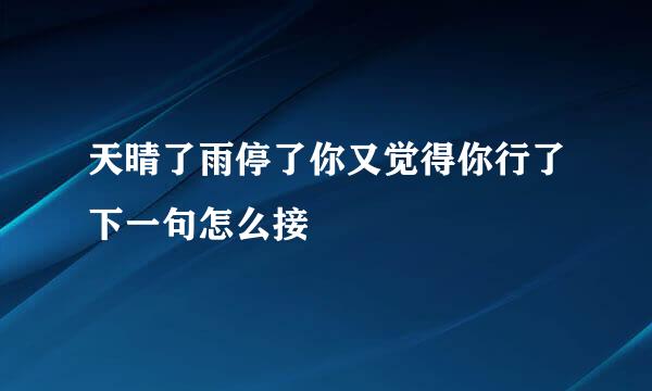 天晴了雨停了你又觉得你行了下一句怎么接