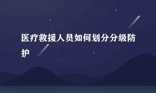 医疗救援人员如何划分分级防护