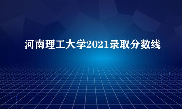 河南理工大学2021录取分数线