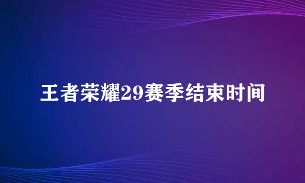 王者荣耀29赛季结束时间