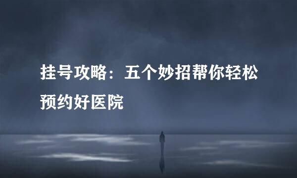 挂号攻略：五个妙招帮你轻松预约好医院