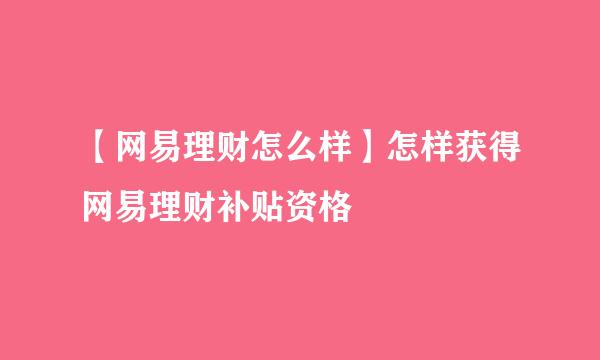 【网易理财怎么样】怎样获得网易理财补贴资格