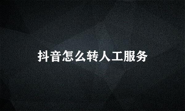 抖音怎么转人工服务