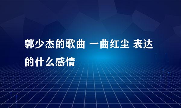 郭少杰的歌曲 一曲红尘 表达的什么感情
