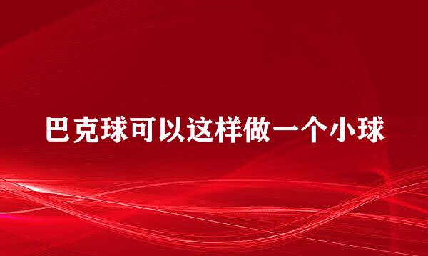 巴克球可以这样做一个小球