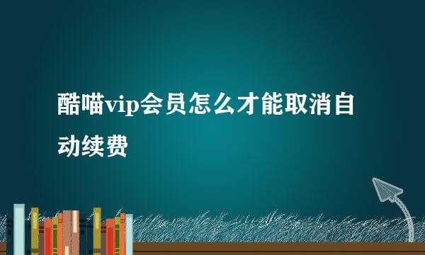 酷喵vip会员怎么才能取消自动续费