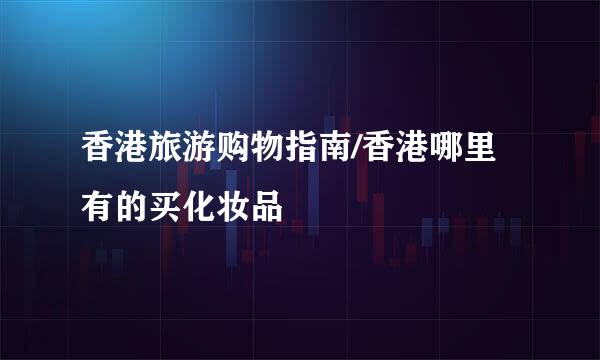 香港旅游购物指南/香港哪里有的买化妆品