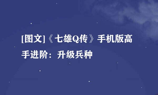 [图文]《七雄Q传》手机版高手进阶：升级兵种