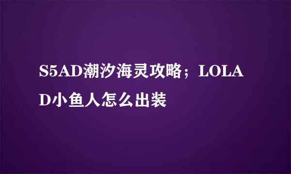 S5AD潮汐海灵攻略；LOLAD小鱼人怎么出装