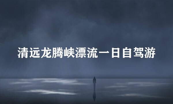 清远龙腾峡漂流一日自驾游
