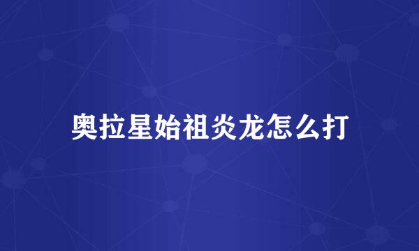 奥拉星始祖炎龙怎么打