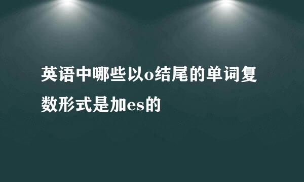 英语中哪些以o结尾的单词复数形式是加es的