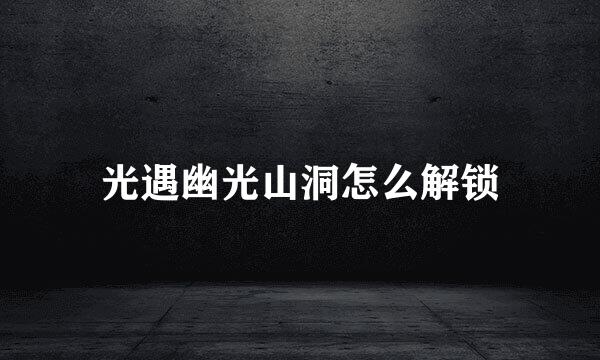 光遇幽光山洞怎么解锁