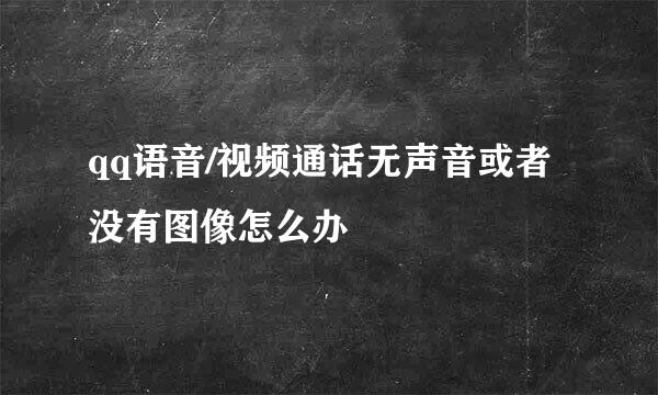 qq语音/视频通话无声音或者没有图像怎么办