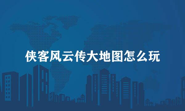 侠客风云传大地图怎么玩