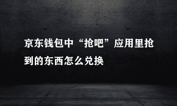 京东钱包中“抢吧”应用里抢到的东西怎么兑换