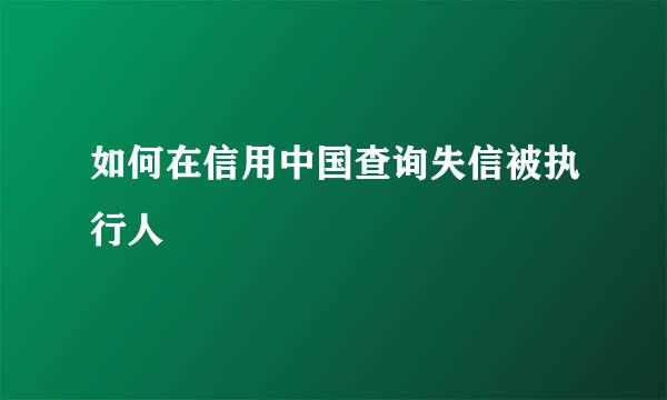 如何在信用中国查询失信被执行人