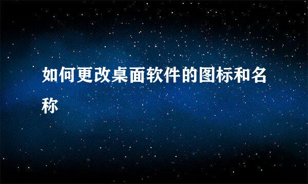 如何更改桌面软件的图标和名称