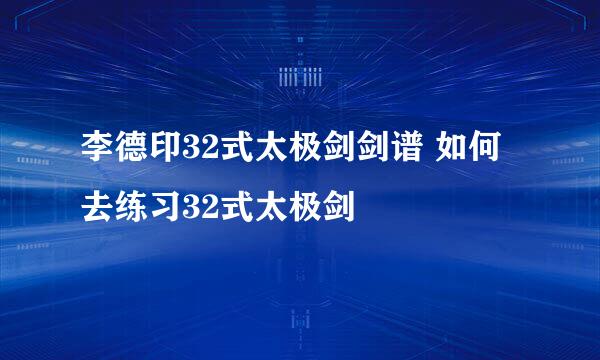李德印32式太极剑剑谱 如何去练习32式太极剑