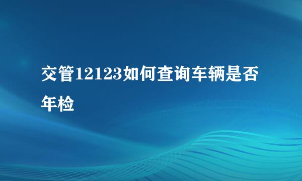交管12123如何查询车辆是否年检