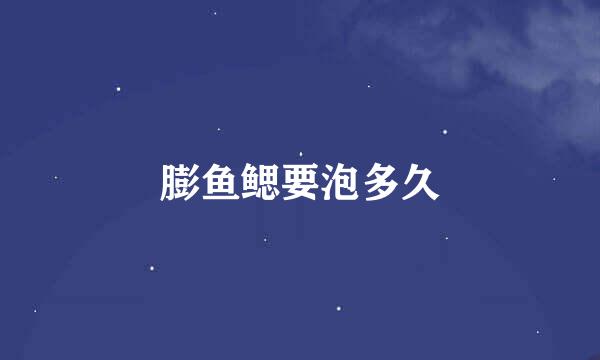 膨鱼鳃要泡多久