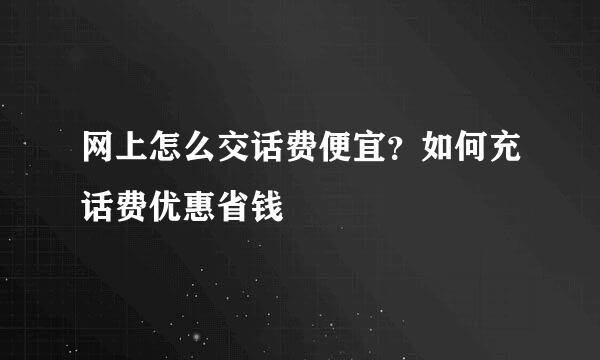 网上怎么交话费便宜？如何充话费优惠省钱