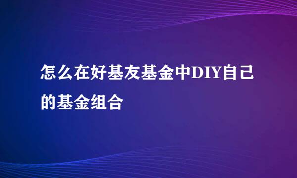 怎么在好基友基金中DIY自己的基金组合