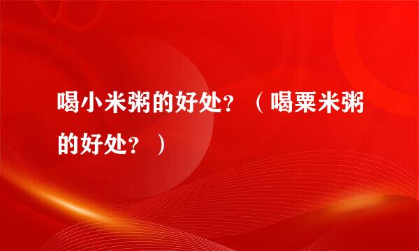 喝小米粥的好处？（喝粟米粥的好处？）