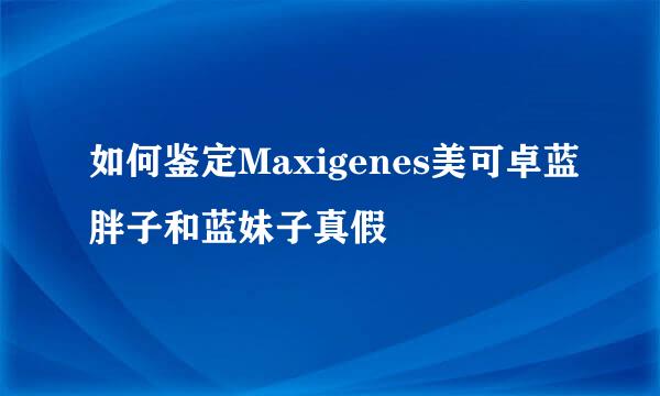 如何鉴定Maxigenes美可卓蓝胖子和蓝妹子真假