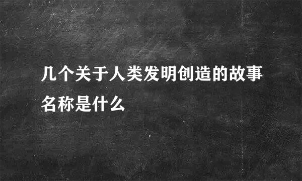 几个关于人类发明创造的故事名称是什么