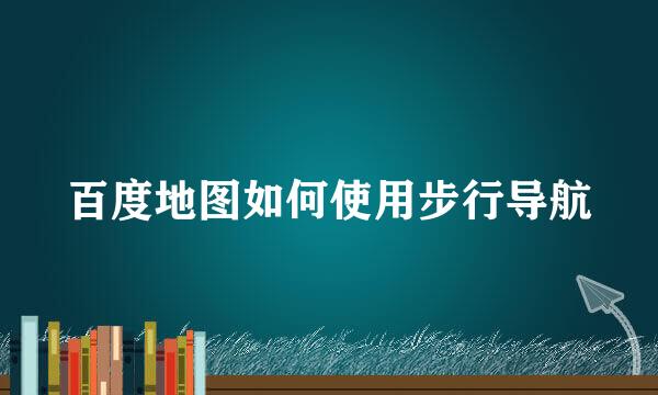 百度地图如何使用步行导航