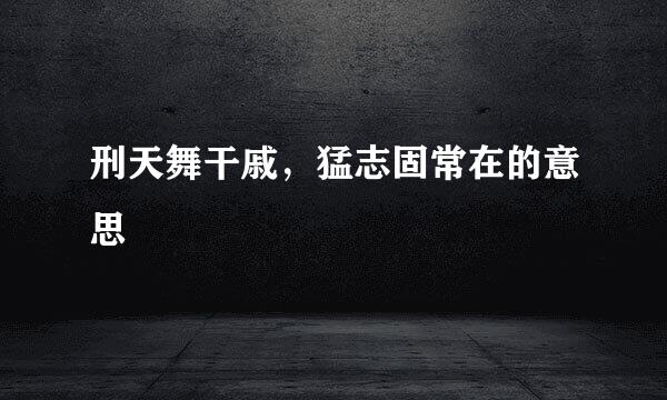 刑天舞干戚，猛志固常在的意思