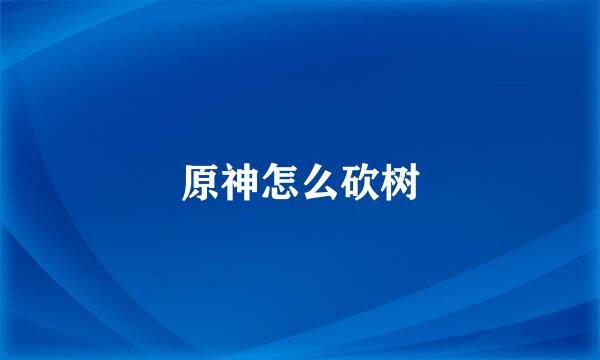 原神怎么砍树