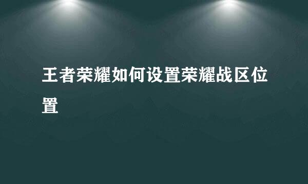王者荣耀如何设置荣耀战区位置