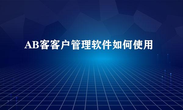 AB客客户管理软件如何使用