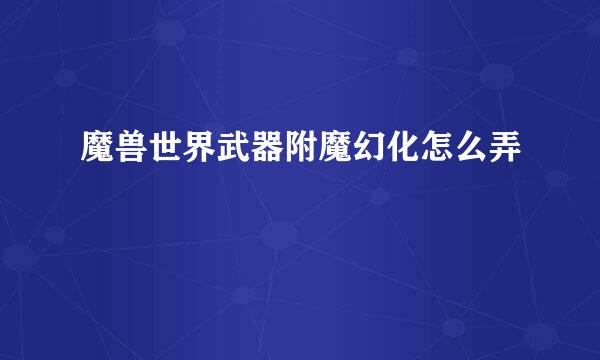 魔兽世界武器附魔幻化怎么弄