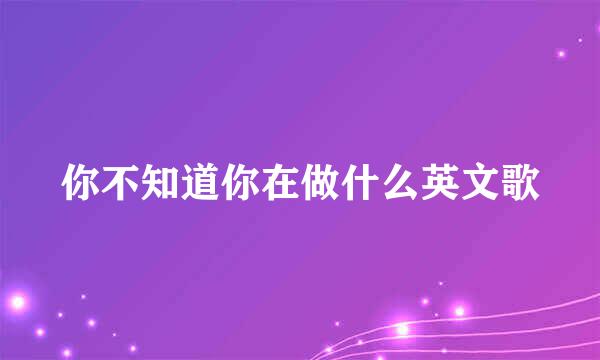 你不知道你在做什么英文歌