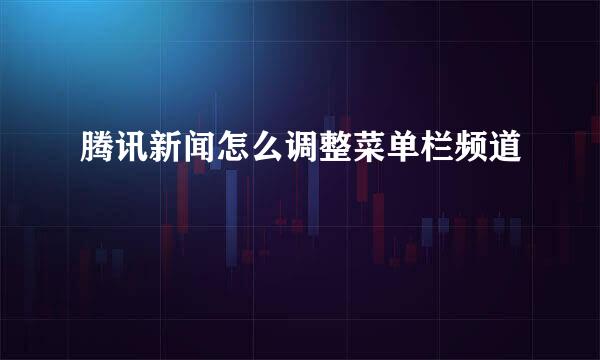 腾讯新闻怎么调整菜单栏频道